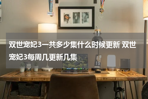 双世宠妃3一共多少集什么时候更新 双世宠妃3每周几更新几集