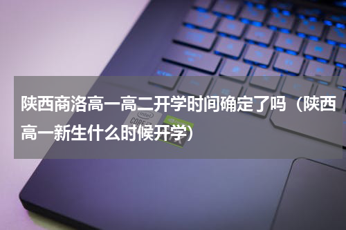 陕西商洛高一高二开学时间确定了吗（陕西高一新生什么时候开学）
