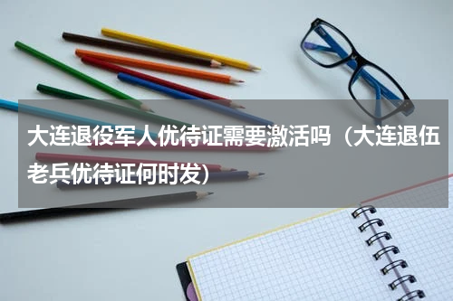 大连退役军人优待证需要激活吗（大连退伍老兵优待证何时发）