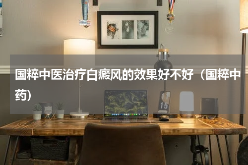 国粹中医治疗白癜风的效果好不好（国粹中药）