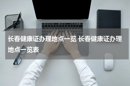 长春健康证办理地点一览 长春健康证办理地点一览表