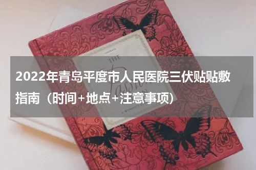 2022年青岛平度市人民医院三伏贴贴敷指南（时间+地点+注意事项）