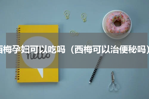 西梅孕妇可以吃吗（西梅可以治便秘吗）