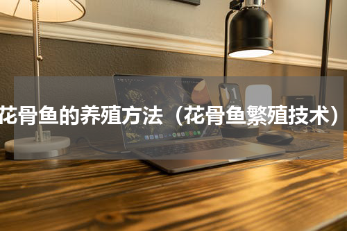 花骨鱼的养殖方法（花骨鱼繁殖技术）
