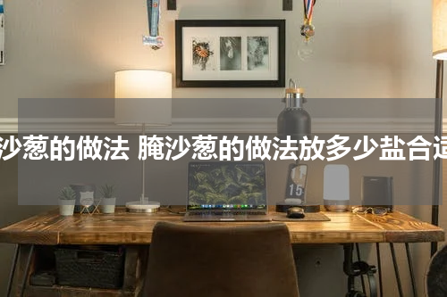 腌沙葱的做法 腌沙葱的做法放多少盐合适