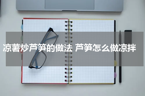 凉薯炒芦笋的做法 芦笋怎么做凉拌