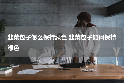 韭菜包子怎么保持绿色 韭菜包子如何保持绿色