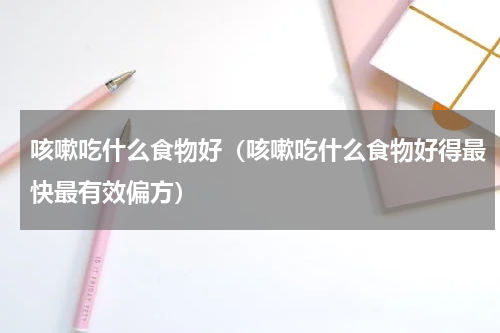 咳嗽吃什么食物好（咳嗽吃什么食物好得最快最有效偏方）