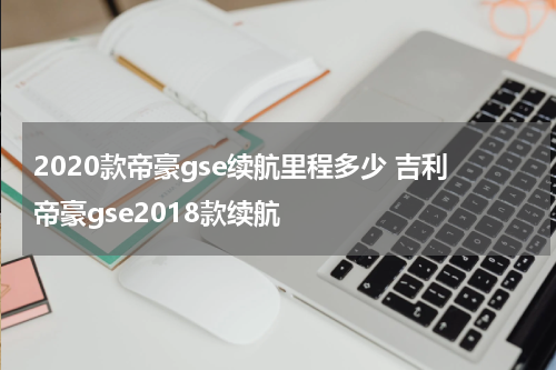 2020款帝豪gse续航里程多少 吉利帝豪gse2018款续航
