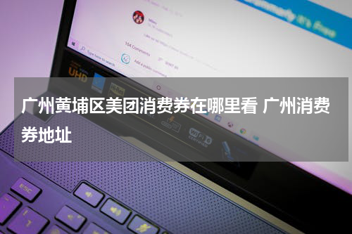 广州黄埔区美团消费券在哪里看 广州消费券地址