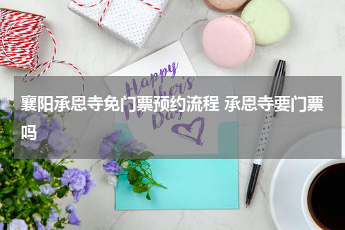 襄阳承恩寺免门票预约流程 承恩寺要门票吗