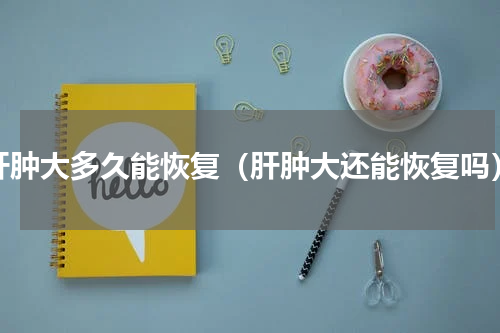 肝肿大多久能恢复（肝肿大还能恢复吗）