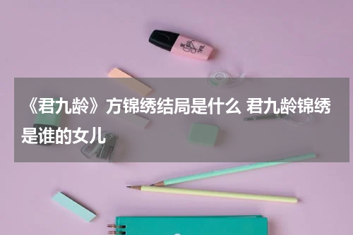 《君九龄》方锦绣结局是什么 君九龄锦绣是谁的女儿