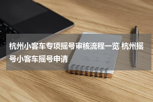 杭州小客车专项摇号审核流程一览 杭州摇号小客车摇号申请