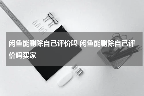 闲鱼能删除自己评价吗 闲鱼能删除自己评价吗买家