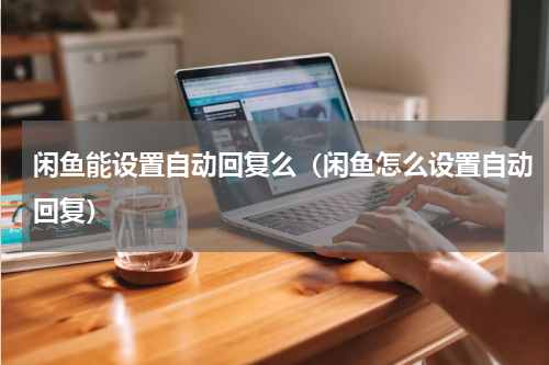 闲鱼能设置自动回复么（闲鱼怎么设置自动回复）