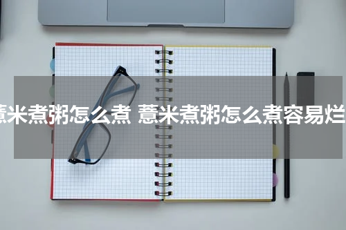 薏米煮粥怎么煮 薏米煮粥怎么煮容易烂