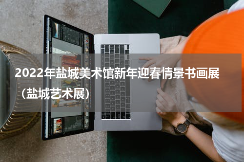 2022年盐城美术馆新年迎春情景书画展（盐城艺术展）