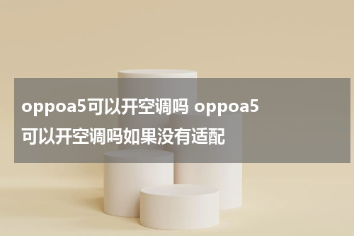 oppoa5可以开空调吗 oppoa5可以开空调吗如果没有适配