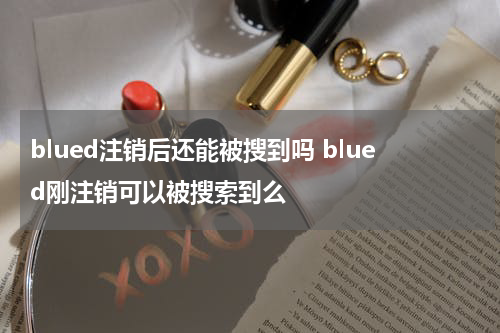 blued注销后还能被搜到吗 blued刚注销可以被搜索到么