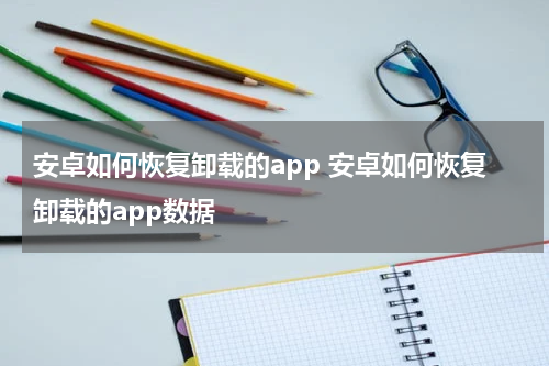 安卓如何恢复卸载的app 安卓如何恢复卸载的app数据