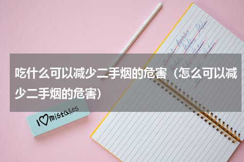 吃什么可以减少二手烟的危害（怎么可以减少二手烟的危害）