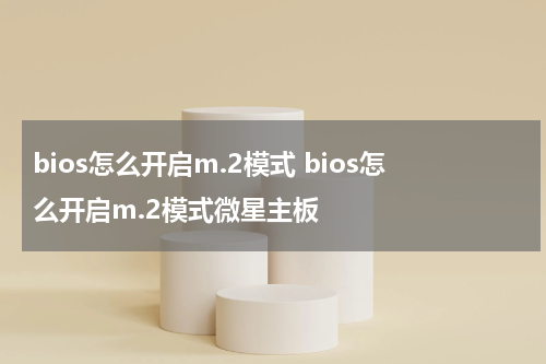 bios怎么开启m.2模式 bios怎么开启m.2模式微星主板