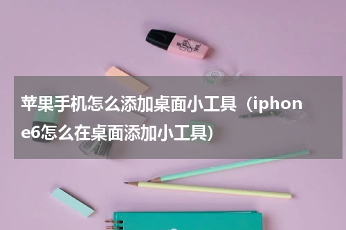 苹果手机怎么添加桌面小工具（iphone6怎么在桌面添加小工具）