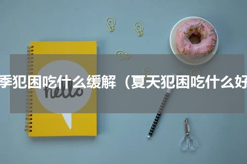 夏季犯困吃什么缓解（夏天犯困吃什么好）