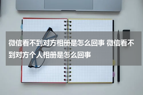 微信看不到对方相册是怎么回事 微信看不到对方个人相册是怎么回事