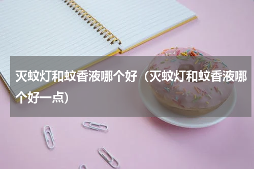 灭蚊灯和蚊香液哪个好（灭蚊灯和蚊香液哪个好一点）