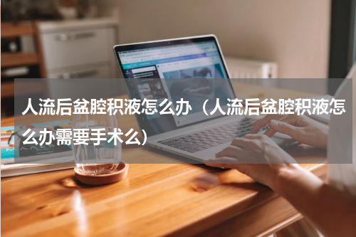 人流后盆腔积液怎么办（人流后盆腔积液怎么办需要手术么）