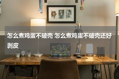 怎么煮鸡蛋不破壳 怎么煮鸡蛋不破壳还好剥皮