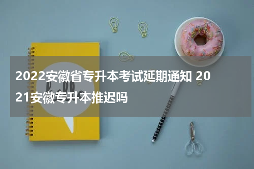 2022安徽省专升本考试延期通知 2021安徽专升本推迟吗