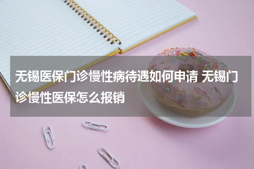 无锡医保门诊慢性病待遇如何申请 无锡门诊慢性医保怎么报销