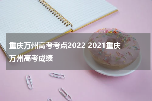 重庆万州高考考点2022 2021重庆万州高考成绩