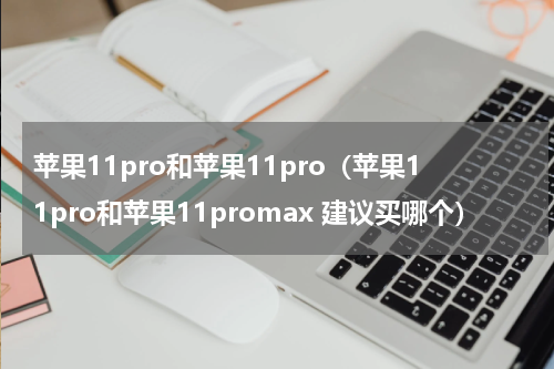 苹果11pro和苹果11pro（苹果11pro和苹果11promax 建议买哪个）