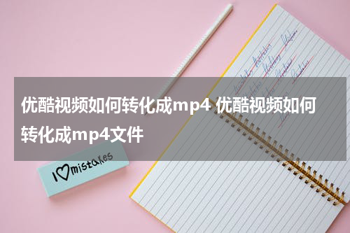 优酷视频如何转化成mp4 优酷视频如何转化成mp4文件