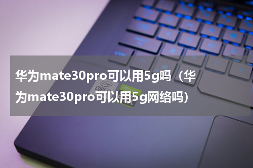 华为mate30pro可以用5g吗（华为mate30pro可以用5g网络吗）