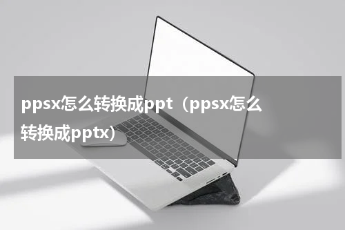 ppsx怎么转换成ppt（ppsx怎么转换成pptx）