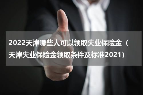 2022天津哪些人可以领取失业保险金（天津失业保险金领取条件及标准2021）