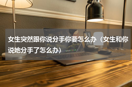 女生突然跟你说分手你要怎么办（女生和你说她分手了怎么办）