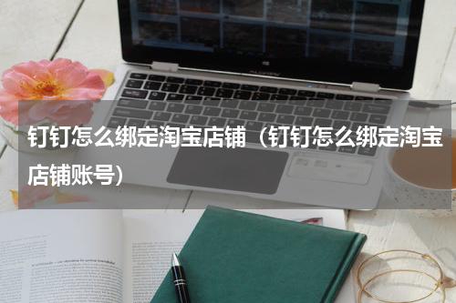 钉钉怎么绑定淘宝店铺（钉钉怎么绑定淘宝店铺账号）