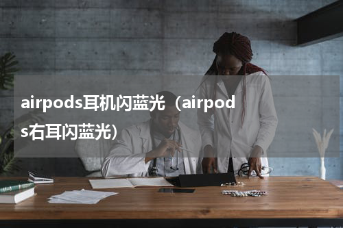 airpods耳机闪蓝光（airpods右耳闪蓝光）