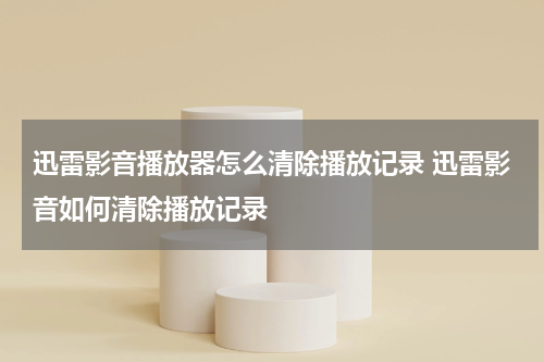 迅雷影音播放器怎么清除播放记录 迅雷影音如何清除播放记录