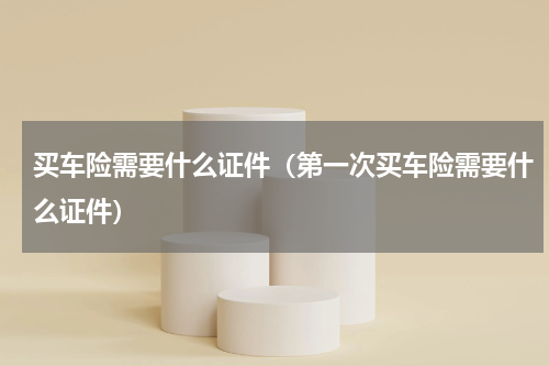 买车险需要什么证件（第一次买车险需要什么证件）