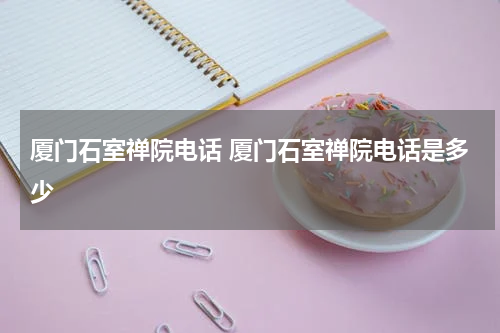 厦门石室禅院电话 厦门石室禅院电话是多少