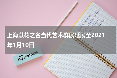 上海以花之名当代艺术群展延展至2021年1月10日