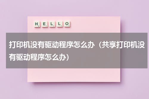 打印机没有驱动程序怎么办（共享打印机没有驱动程序怎么办）