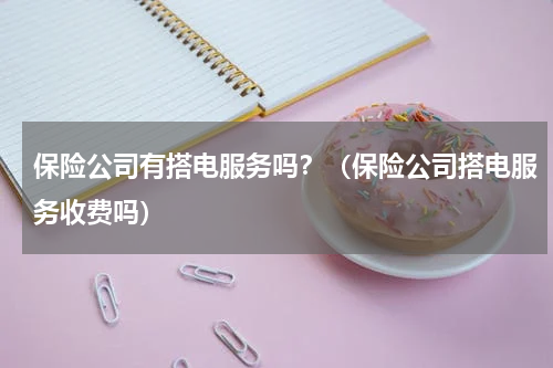 保险公司有搭电服务吗？（保险公司搭电服务收费吗）